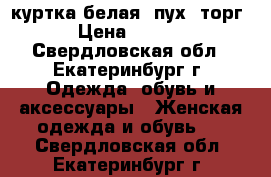 куртка белая. пух. торг. › Цена ­ 4 000 - Свердловская обл., Екатеринбург г. Одежда, обувь и аксессуары » Женская одежда и обувь   . Свердловская обл.,Екатеринбург г.